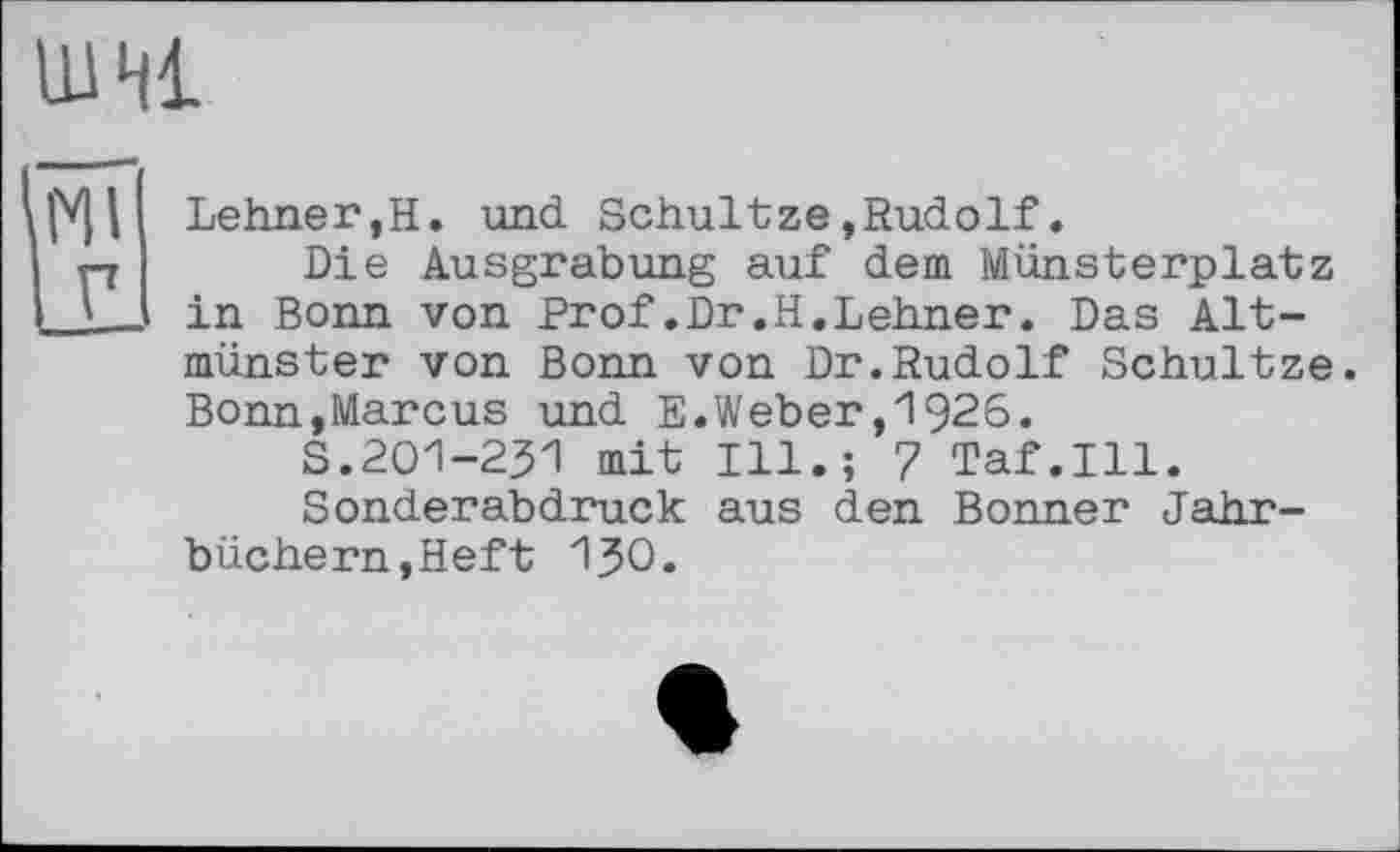 ﻿шиї
Ml г
Lehner,Н. und Schultze»Rudolf.
Die Ausgrabung auf dem Münsterplatz in Bonn von Prof.Dr.H.Lehner. Das Alt-münster von Bonn von Dr.Rudolf Schultze. Bonn,Marcus und E.Weber,1926.
S.201-231 mit Ill.; 7 Taf.111.
Sonderabdruck aus den Bonner Jahrbüchern, Heft 130.